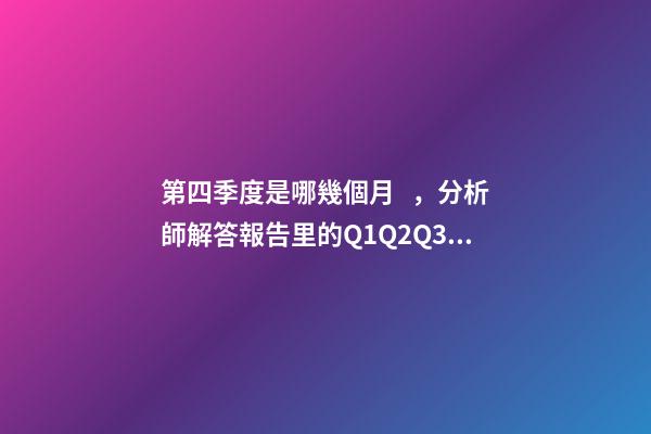 第四季度是哪幾個月，分析師解答報告里的Q1Q2Q3Q4H1H2以及2020E是什么意思-第1張-觀點-玄機派